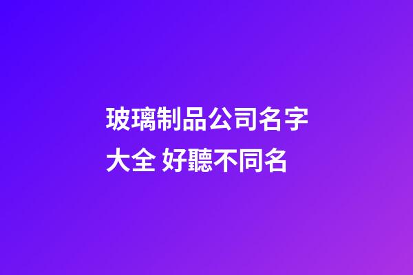 玻璃制品公司名字大全 好聽不同名-第1張-公司起名-玄機派